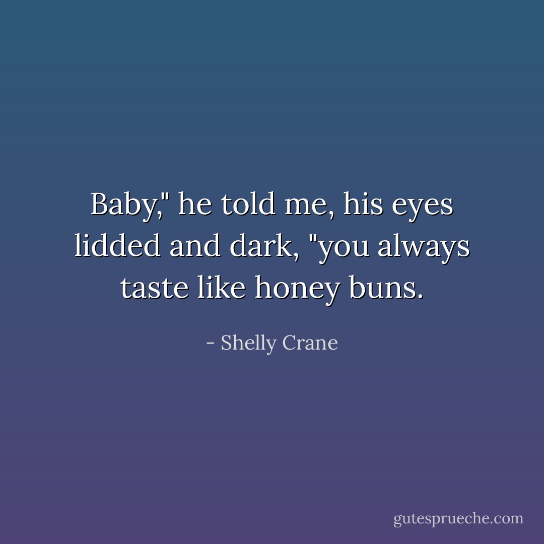 Baby," he told me, his eyes lidded and dark, "you always taste like honey buns. - Shelly Crane