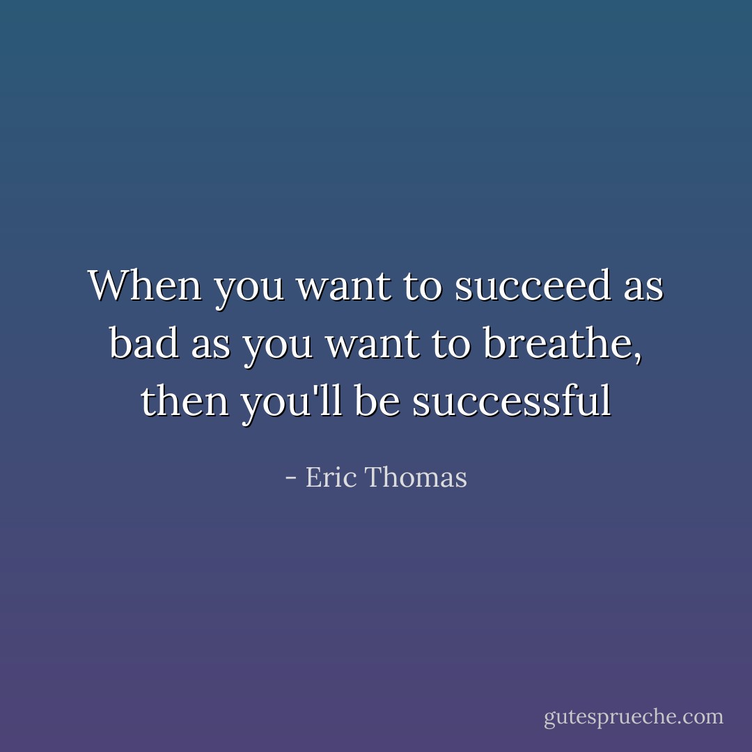 When you want to succeed as bad as you want to breathe, then you'll be successful - Eric Thomas