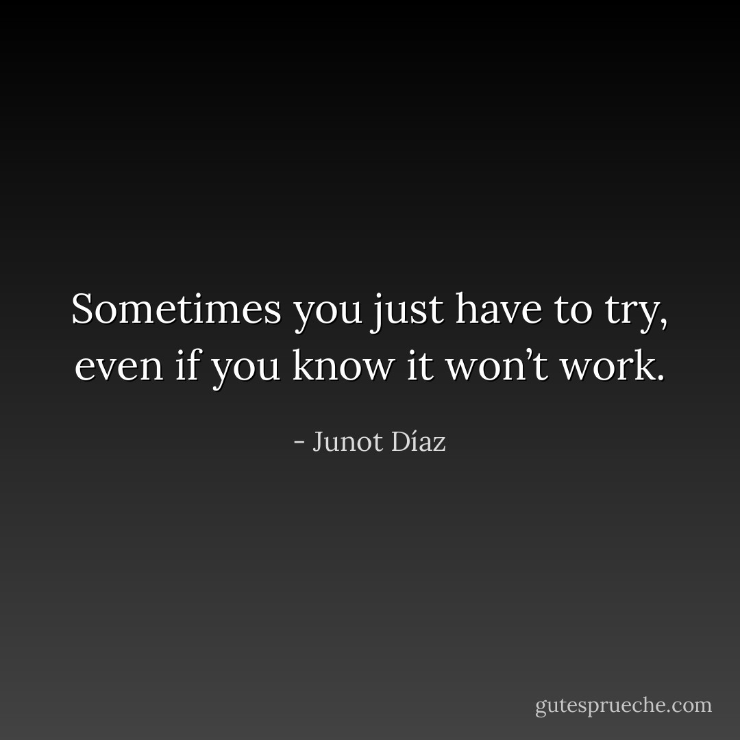 Sometimes you just have to try, even if you know it won’t work. - Junot Díaz