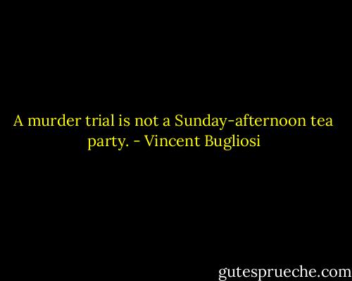 A murder trial is not a Sunday-afternoon tea party. - Vincent Bugliosi