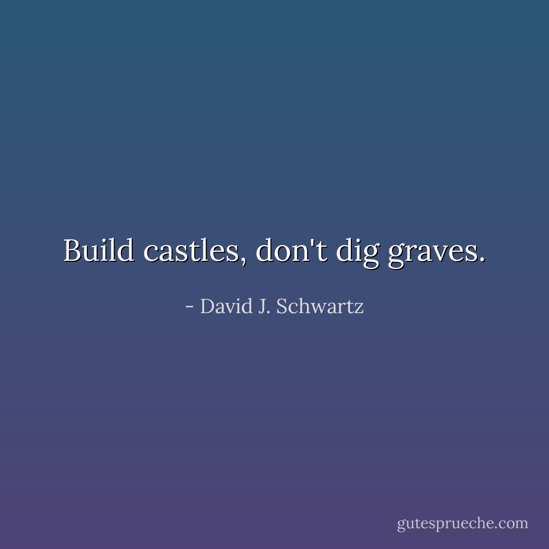 Build castles, don't dig graves. - David J. Schwartz