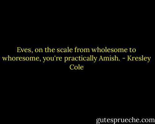Eves, on the scale from wholesome to whoresome, you're practically Amish. - Kresley Cole