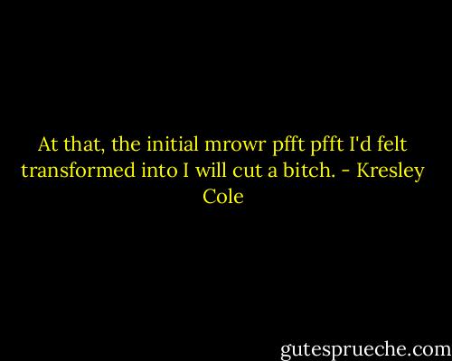 At that, the initial mrowr pfft pfft I'd felt transformed into I will cut a bitch. - Kresley Cole
