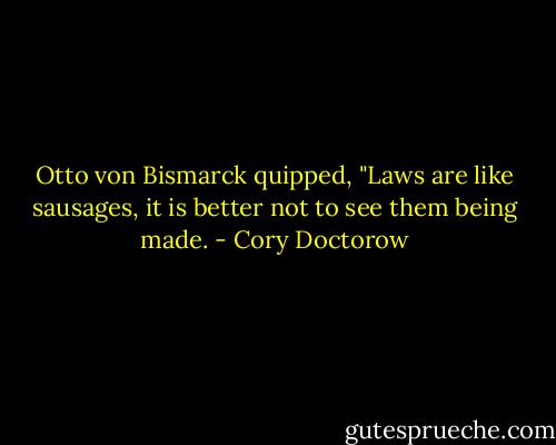 Otto von Bismarck quipped, "Laws are like sausages, it is better not to see them being made. - Cory Doctorow