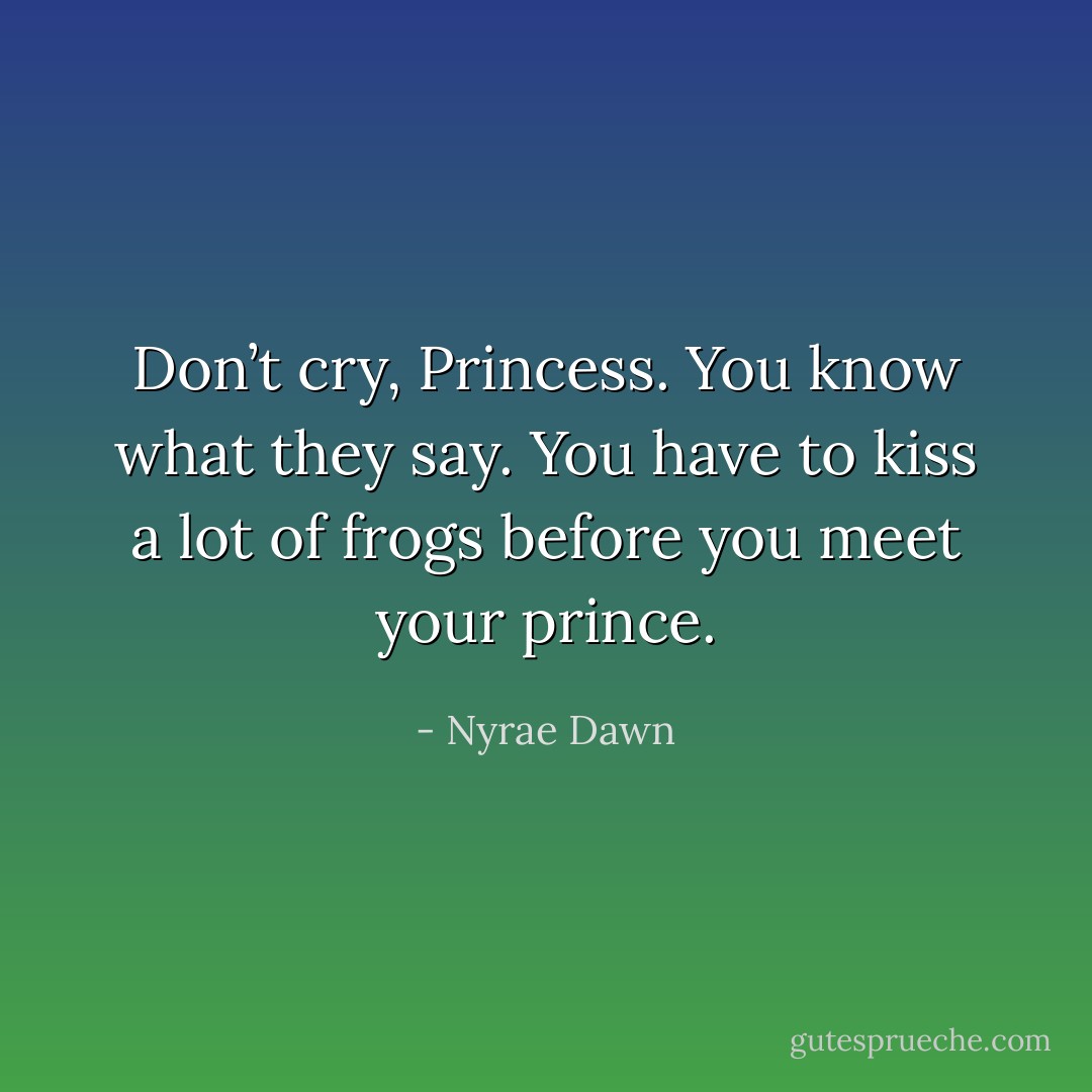 Don’t cry, Princess. You know what they say. You have to kiss a lot of frogs before you meet your prince. - Nyrae Dawn