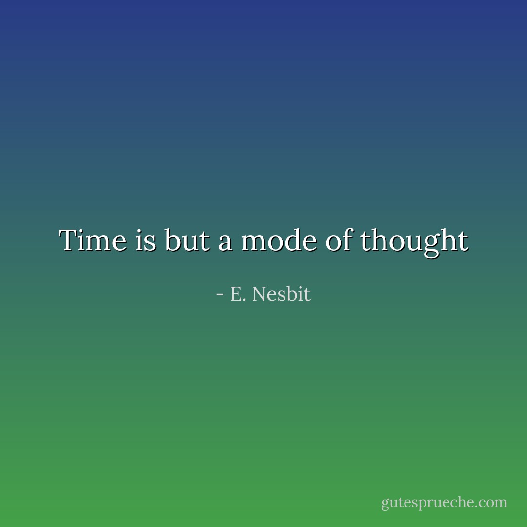 Time is but a mode of thought - E. Nesbit