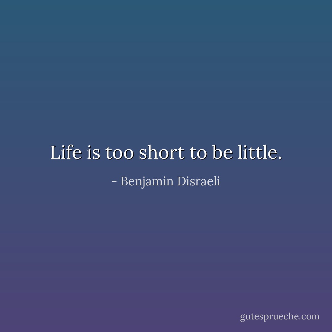 Life is too short to be little. - Benjamin Disraeli