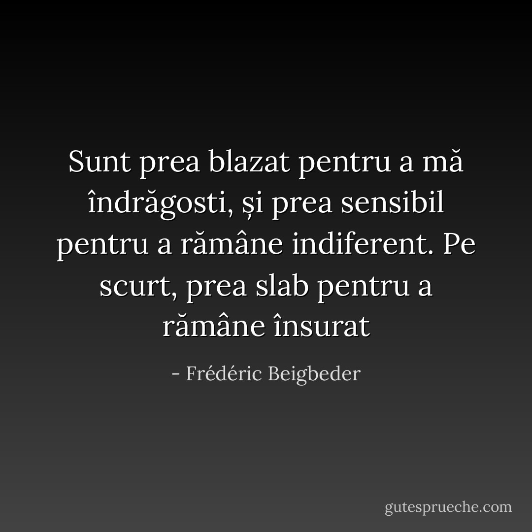 Sunt prea blazat pentru a mă îndrăgosti, și prea sensibil pentru a rămâne indiferent. Pe scurt, prea slab pentru a rămâne însurat - Frédéric Beigbeder