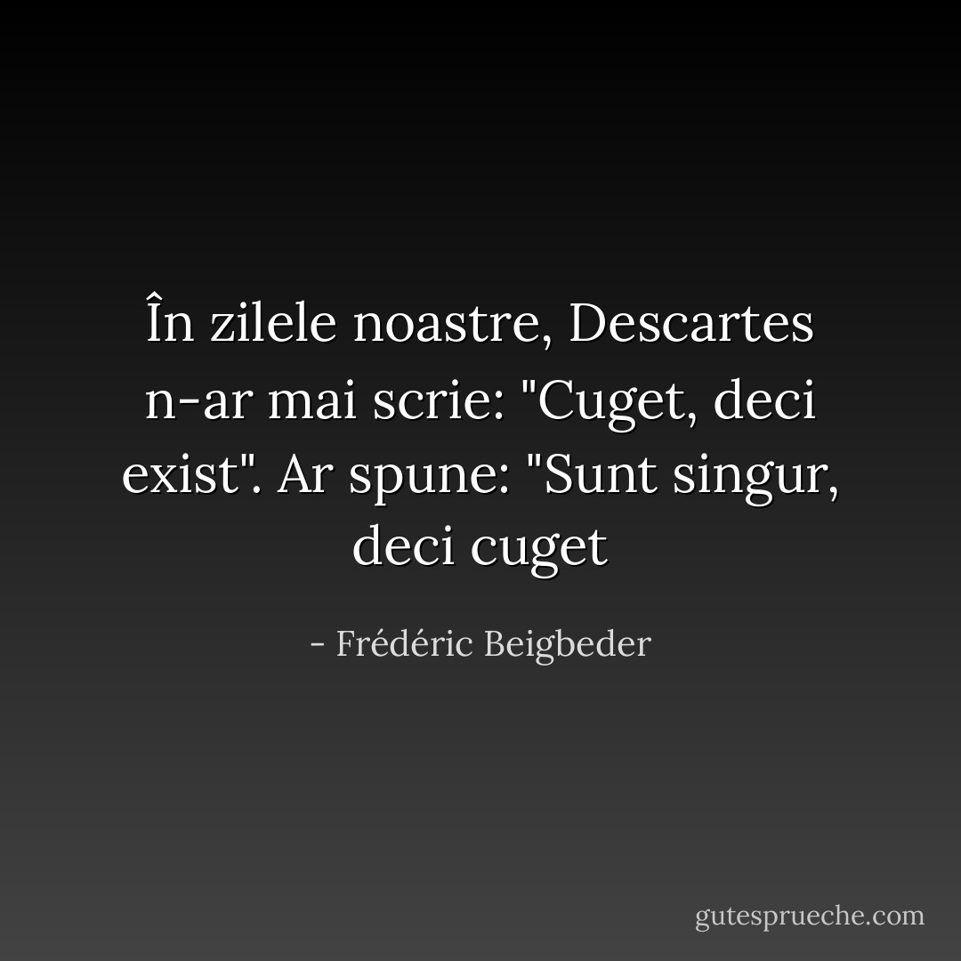 În zilele noastre, Descartes n-ar mai scrie: "Cuget, deci exist". Ar spune: "Sunt singur, deci cuget - Frédéric Beigbeder