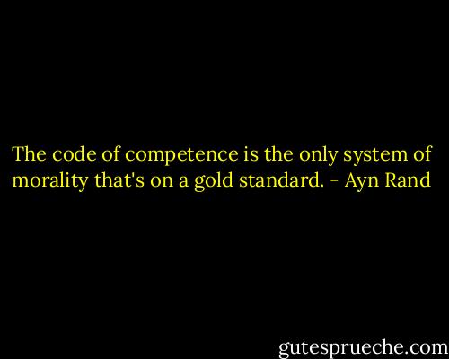 The code of competence is the only system of morality that's on a gold standard. - Ayn Rand