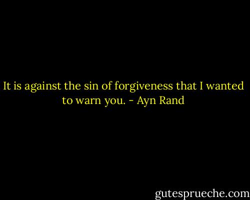It is against the sin of forgiveness that I wanted to warn you. - Ayn Rand