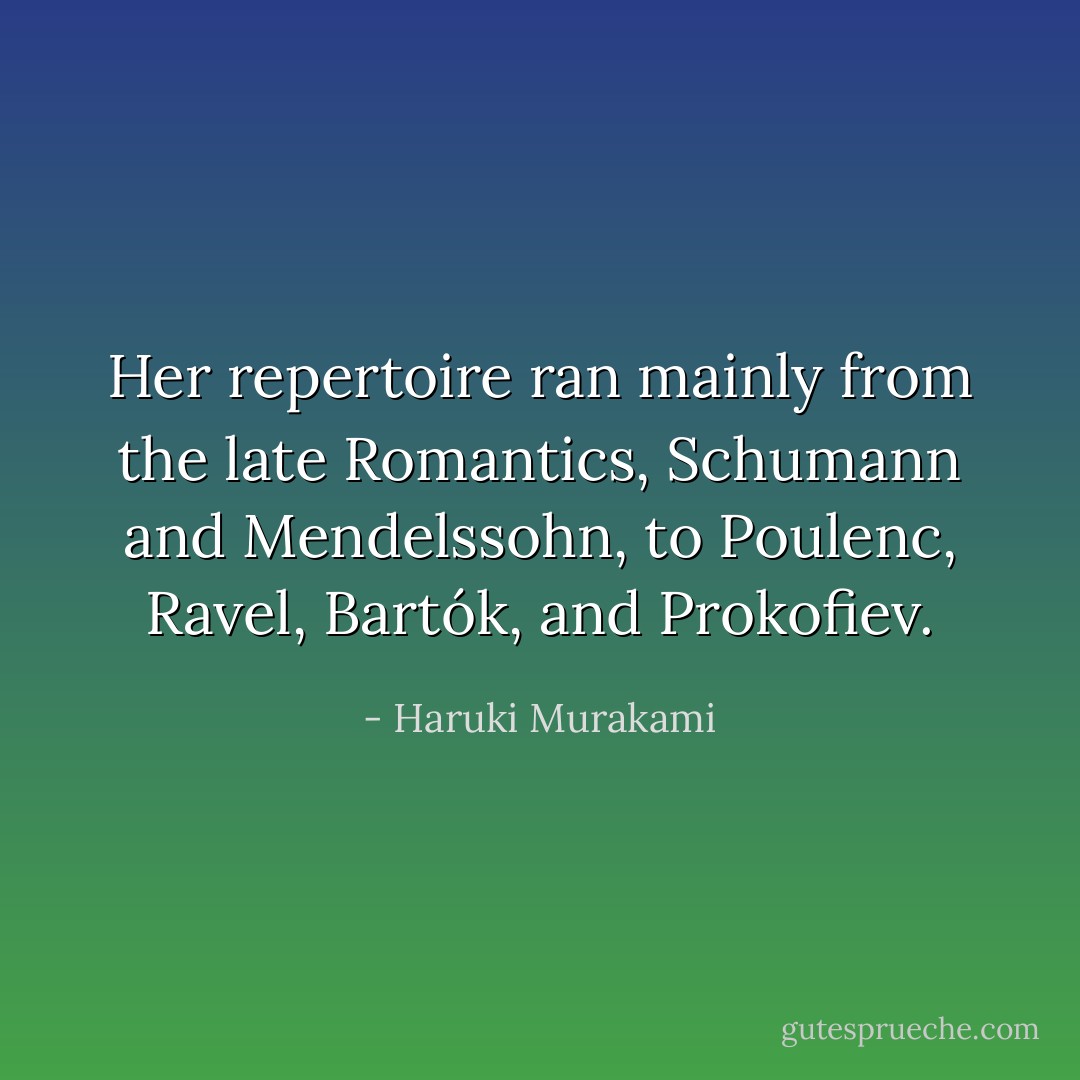 Her repertoire ran mainly from the late Romantics, Schumann and Mendelssohn, to Poulenc, Ravel, Bartók, and Prokofiev. - Haruki Murakami