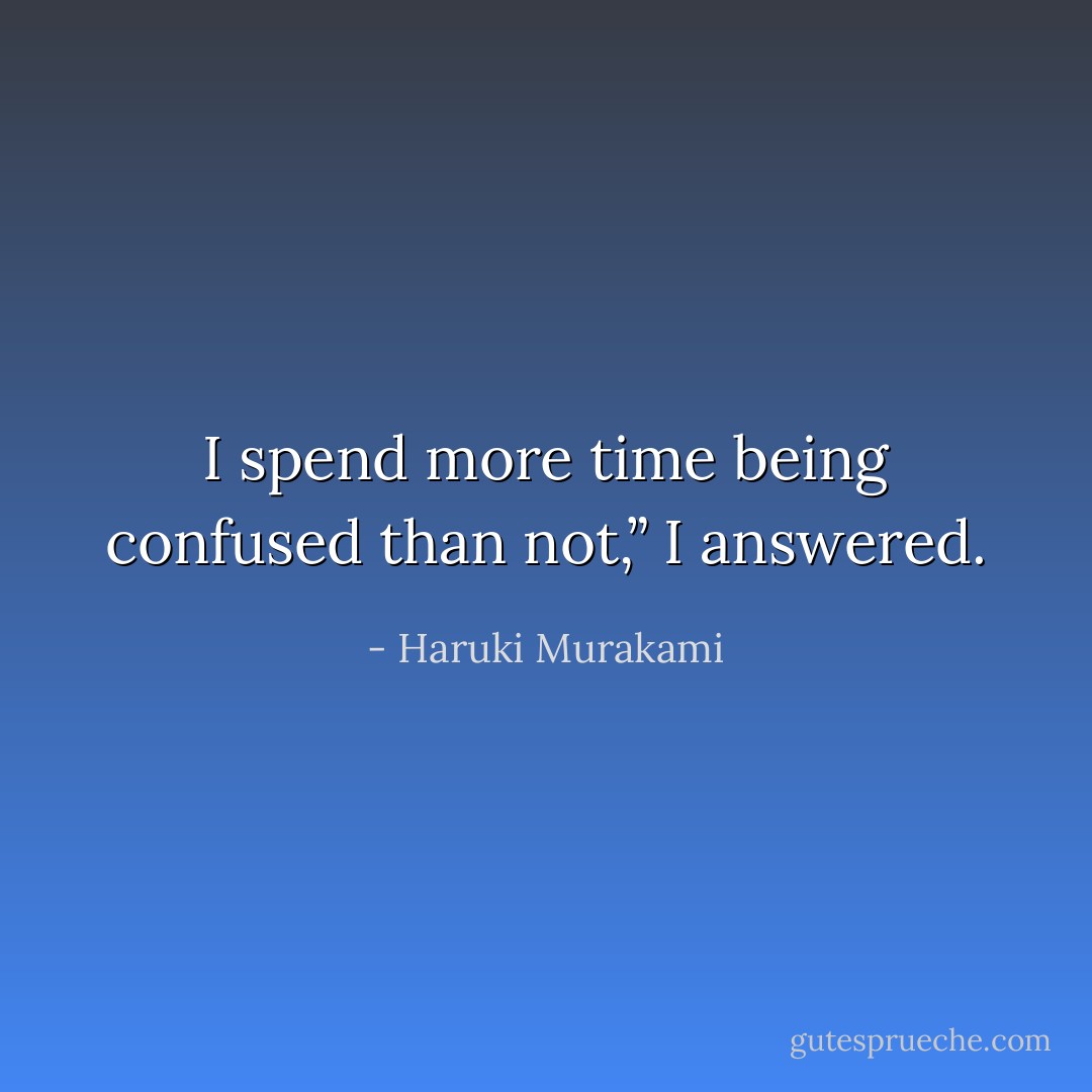 I spend more time being confused than not,” I answered. - Haruki Murakami