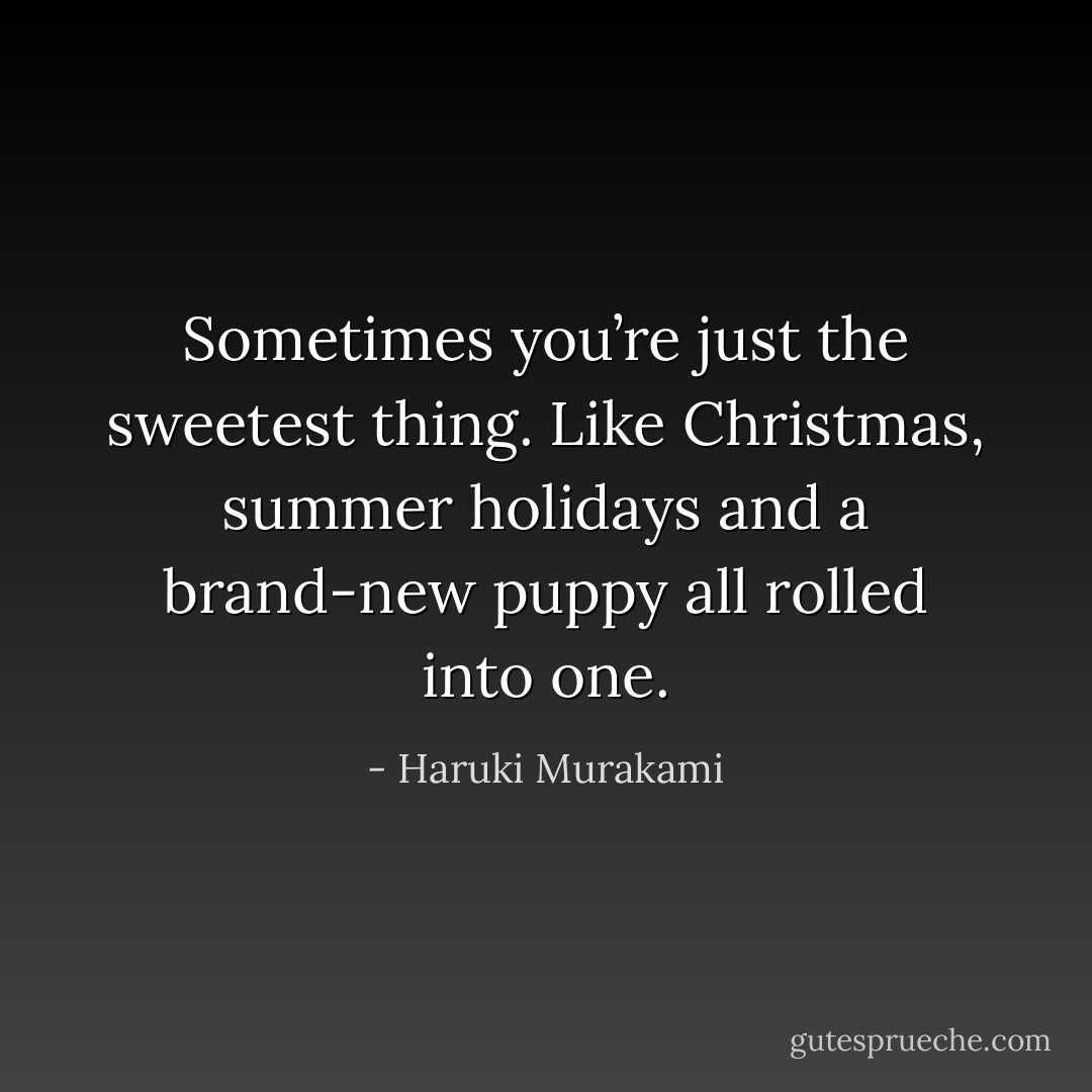 Sometimes you’re just the sweetest thing. Like Christmas, summer holidays and a brand-new puppy all rolled into one. - Haruki Murakami