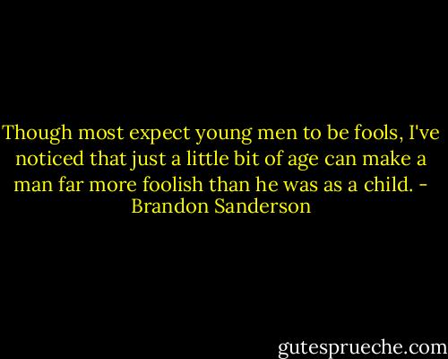 Though most expect young men to be fools, I've noticed that just a little bit of age can make a man far more foolish than he was as a child. - Brandon Sanderson