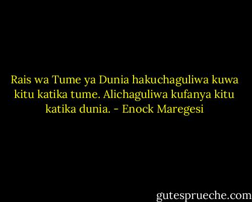 Rais wa Tume ya Dunia hakuchaguliwa kuwa kitu katika tume. Alichaguliwa kufanya kitu katika dunia. - Enock Maregesi