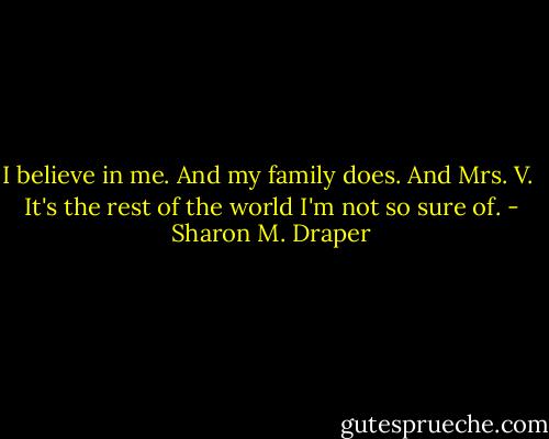 I believe in me. And my family does. And Mrs. V. <br />It's the rest of the world I'm not so sure of. - Sharon M. Draper