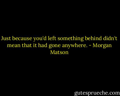 Just because you'd left something behind didn't mean that it had gone anywhere. - Morgan Matson