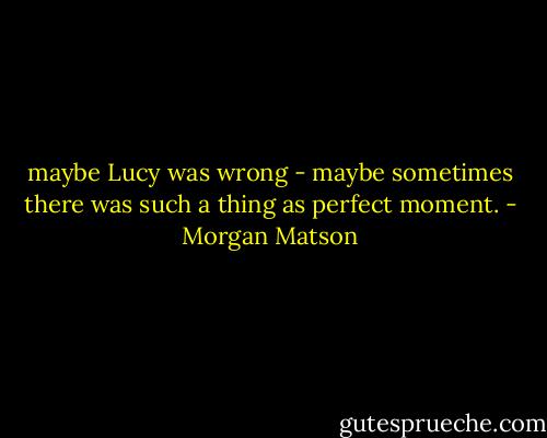 maybe Lucy was wrong - maybe sometimes there was such a thing as perfect moment. - Morgan Matson