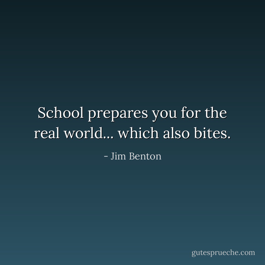 School prepares you for the real world... which also bites. - Jim Benton