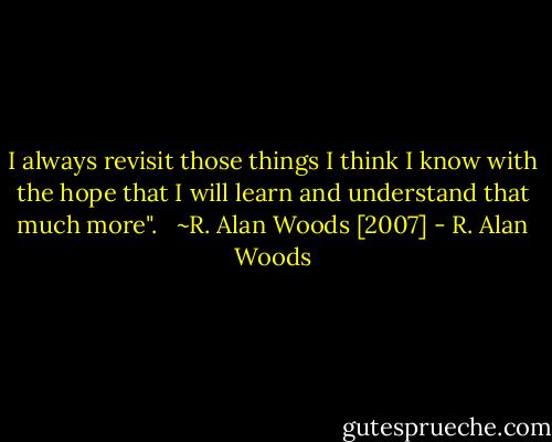 I always revisit those things I think I know with the hope that I will learn and understand that much more". <br /><br />~R. Alan Woods [2007] - R. Alan Woods