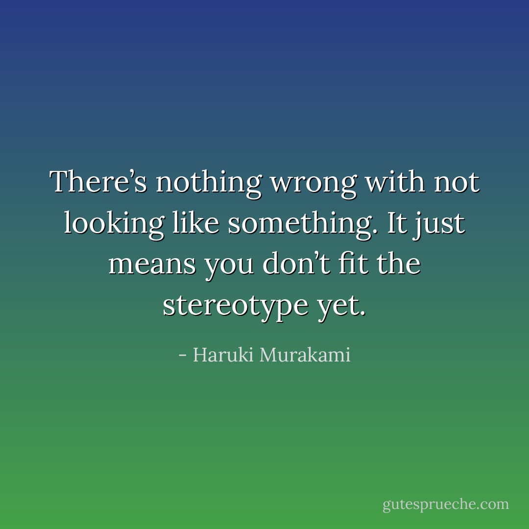 There’s nothing wrong with not looking like something. It just means you don’t fit the stereotype yet. - Haruki Murakami