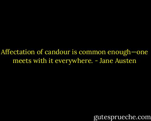 Affectation of candour is common enough—one meets with it everywhere. - Jane Austen