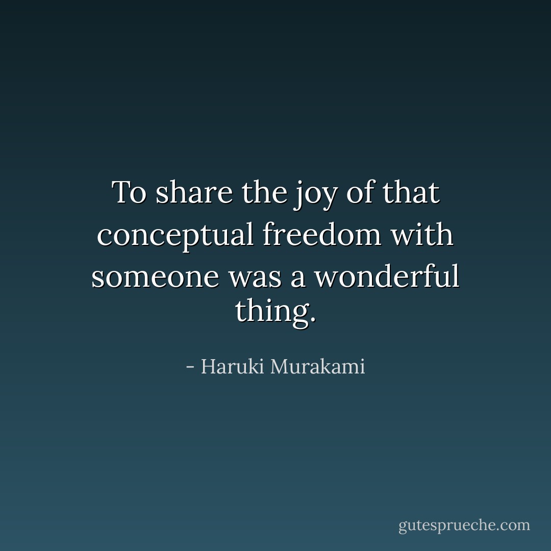 To share the joy of that conceptual freedom with someone was a wonderful thing. - Haruki Murakami