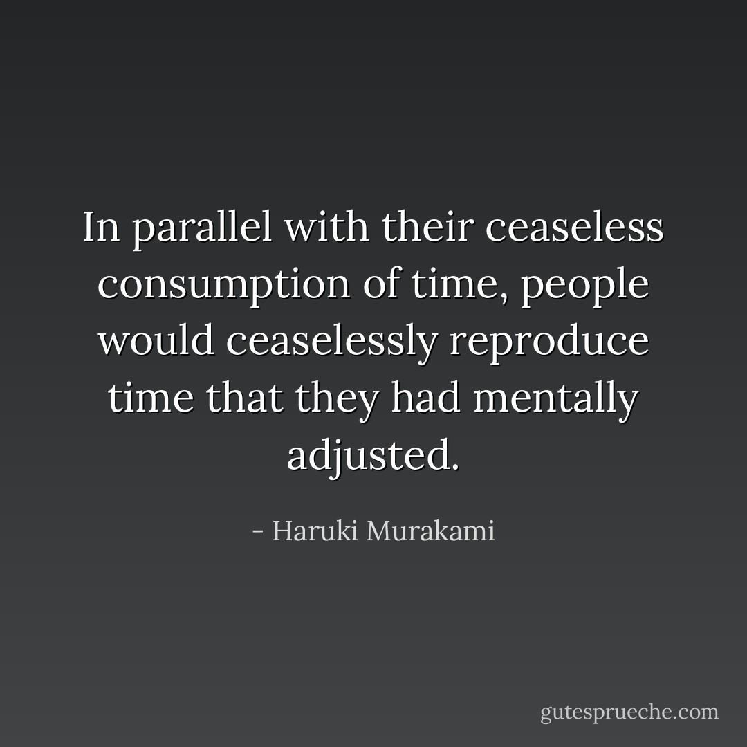 In parallel with their ceaseless consumption of time, people would ceaselessly reproduce time that they had mentally adjusted. - Haruki Murakami