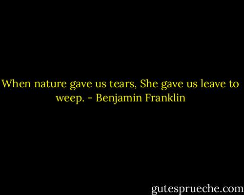 When nature gave us tears, She gave us leave to weep. - Benjamin Franklin