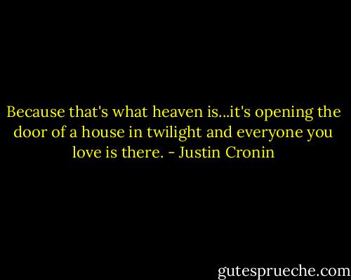 Because that's what heaven is...it's opening the door of a house in twilight and everyone you love is there. - Justin Cronin