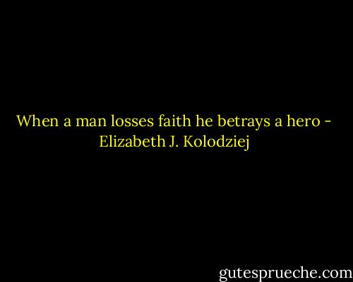 When a man losses faith he betrays a hero - Elizabeth J. Kolodziej