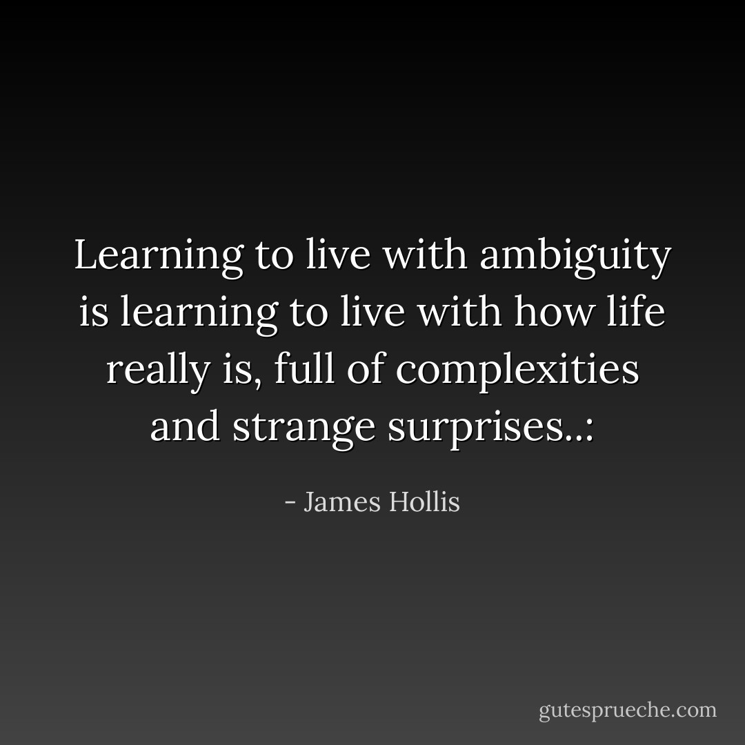 Learning to live with ambiguity is learning to live with how life really is, full of complexities and strange surprises..: - James Hollis