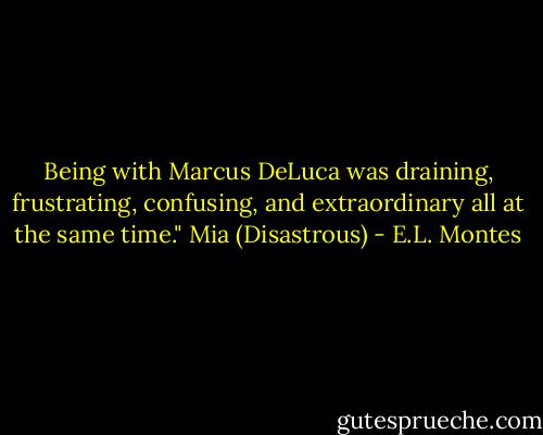 Being with Marcus DeLuca was draining, frustrating, confusing, and extraordinary all at the same time." Mia (Disastrous) - E.L. Montes