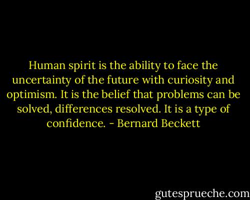 Human spirit is the ability to face the uncertainty of the future with curiosity and optimism. It is the belief that problems can be solved, differences resolved. It is a type of confidence. - Bernard Beckett