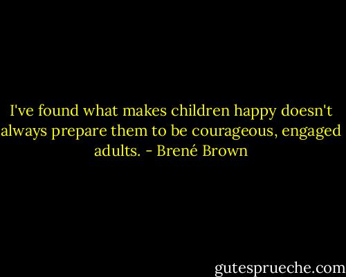 I've found what makes children happy doesn't always prepare them to be courageous, engaged adults. - Brené Brown