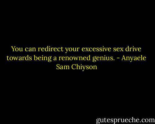 You can redirect your excessive sex drive towards being a renowned genius. - Anyaele Sam Chiyson