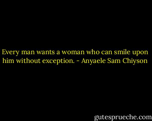 Every man wants a woman who can smile upon him without exception. - Anyaele Sam Chiyson
