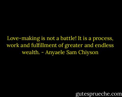 Love-making is not a battle! It is a process, work and fulfillment of greater and endless wealth. - Anyaele Sam Chiyson