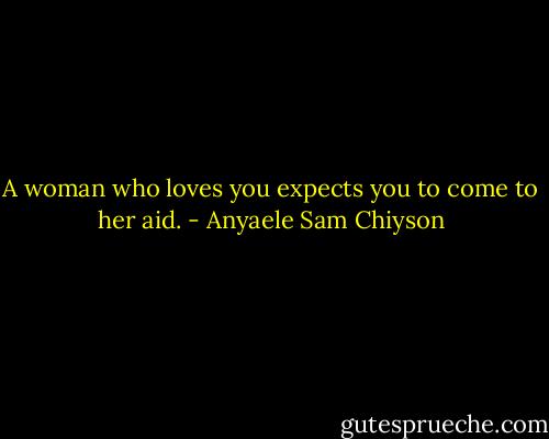 A woman who loves you expects you to come to her aid. - Anyaele Sam Chiyson