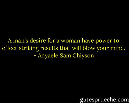 A man's desire for a woman have power to effect striking results that will blow your mind. - Anyaele Sam Chiyson