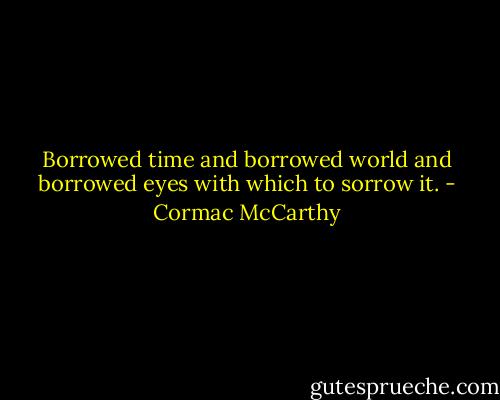 Borrowed time and borrowed world and borrowed eyes with which to sorrow it. - Cormac McCarthy