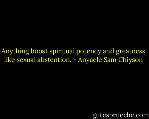 Anything boost spiritual potency and greatness like sexual abstention. - Anyaele Sam Chiyson