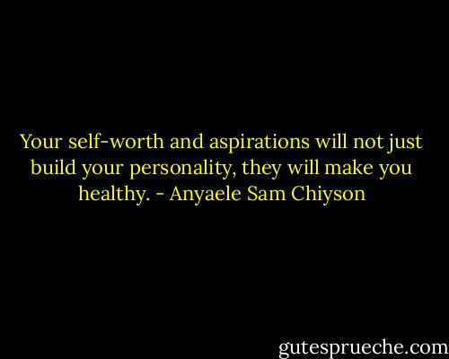 Your self-worth and aspirations will not just build your personality, they will make you healthy. - Anyaele Sam Chiyson