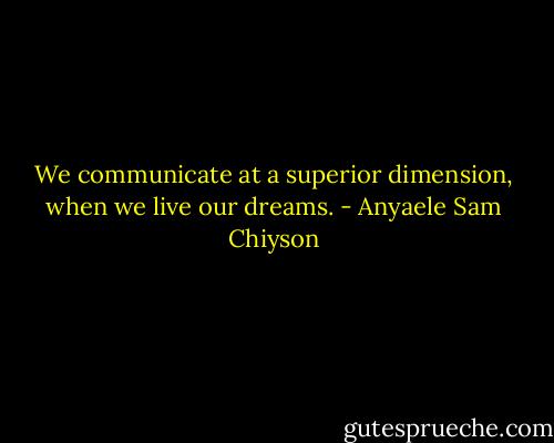 We communicate at a superior dimension, when we live our dreams. - Anyaele Sam Chiyson