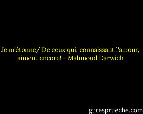 Je m'étonne/ De ceux qui, connaissant l'amour, aiment encore! - Mahmoud Darwich