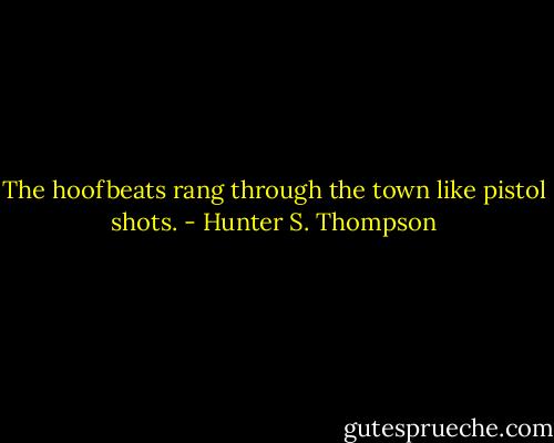The hoofbeats rang through the town like pistol shots. - Hunter S. Thompson