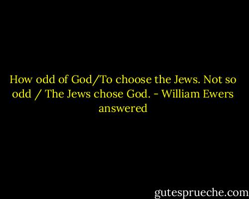 How odd of God/To choose the Jews.<br />Not so odd / The Jews chose God. - William Ewers answered