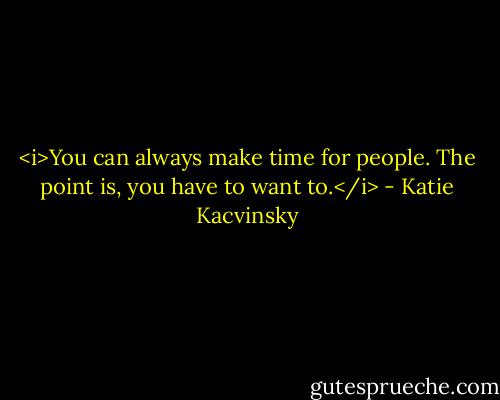 <i>You can always make time for people. The point is, you have to want to.</i> - Katie Kacvinsky