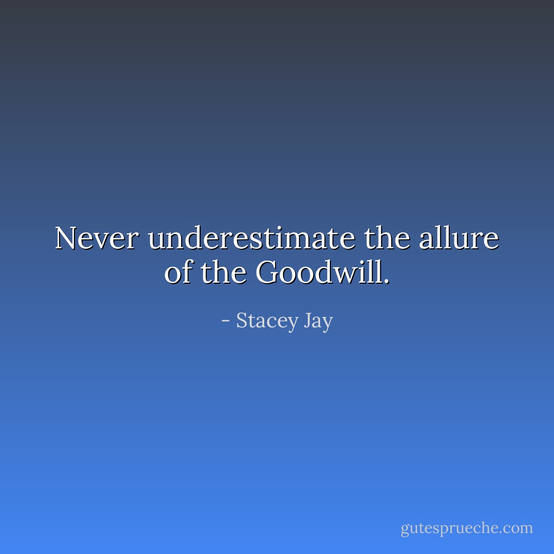 Never underestimate the allure of the Goodwill. - Stacey Jay